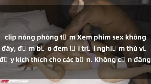 clip nóng phòng tắm Xem phim sex không che miễn phí tại đây, đảm bảo đem lại trải nghiệm thú vị và đầy kích thích cho các bạn. Không cần đăng ký, hoàn toàn miễn phí.