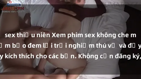 sex thiếu niên Xem phim sex không che miễn phí tại đây, đảm bảo đem lại trải nghiệm thú vị và đầy kích thích cho các bạn. Không cần đăng ký, hoàn toàn miễn phí.