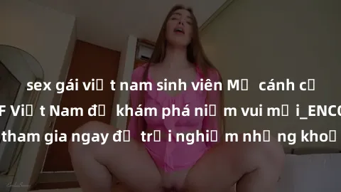 sex gái việt nam sinh viên Mở cánh cửa thế giới sex MILF Việt Nam để khám phá niềm vui mới_ENCODE_. Hãy tham gia ngay để trải nghiệm những khoảnh khắc đầy kích thích và đam mê.
