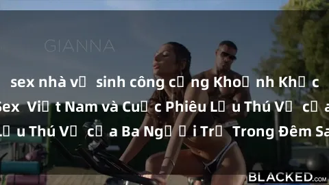 sex nhà vệ sinh công cộng Khoảnh Khắc Đầy Kịch Tính: Sex  Việt Nam và Cuộc Phiêu Lưu Thú Vị của Ba Người Trẻ Trong Đêm Say Đắm