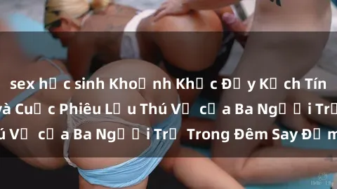 sex học sinh Khoảnh Khắc Đầy Kịch Tính: Sex  Việt Nam và Cuộc Phiêu Lưu Thú Vị của Ba Người Trẻ Trong Đêm Say Đắm