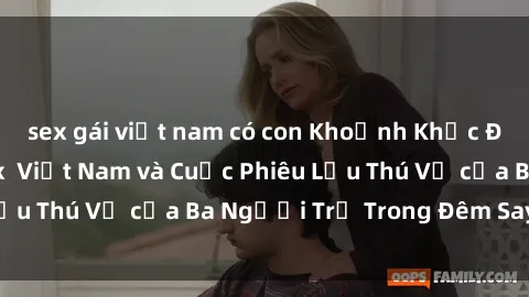 sex gái việt nam có con Khoảnh Khắc Đầy Kịch Tính: Sex  Việt Nam và Cuộc Phiêu Lưu Thú Vị của Ba Người Trẻ Trong Đêm Say Đắm