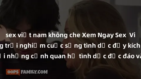sex việt nam không che Xem Ngay Sex  Vietsub Full HD - Cùng trải nghiệm cuộc sống tình dục đầy kích thích với những cảnh quan hệ tình dục độc đáo và mãnh liệt trong bộ phim này!