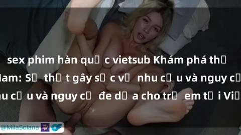 sex phim hàn quốc vietsub Khám phá thế giới sex loli Việt Nam: Sự thật gây sốc về nhu cầu và nguy cơ đe dọa cho trẻ em tại Việt Nam