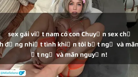 sex gái việt nam có con Chuyện sex chị dâu: hành động nhiệt tình khiến tôi bất ngờ và mãn nguyện!