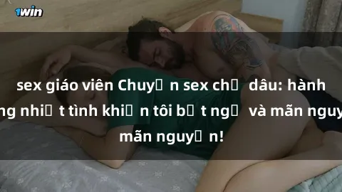 sex giáo viên Chuyện sex chị dâu: hành động nhiệt tình khiến tôi bất ngờ và mãn nguyện!