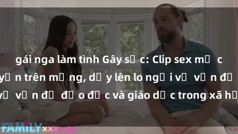 gái nga làm tình Gây sốc: Clip sex mẹ con Việt Nam lan truyền trên mạng, dấy lên lo ngại về vấn đề đạo đức và giáo dục trong xã hội hiện nay.