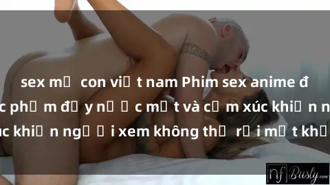 sex mẹ con việt nam Phim sex anime đỉnh cao: Những tác phẩm đầy nước mắt và cảm xúc khiến người xem không thể rời mắt khỏi màn hình