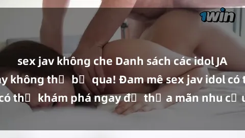 sex jav không che Danh sách các idol JAV hot nhất hiện nay không thể bỏ qua! Đam mê sex jav idol có thể khám phá ngay để thỏa mãn nhu cầu giải trí của mình!