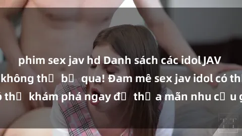 phim sex jav hd Danh sách các idol JAV hot nhất hiện nay không thể bỏ qua! Đam mê sex jav idol có thể khám phá ngay để thỏa mãn nhu cầu giải trí của mình!