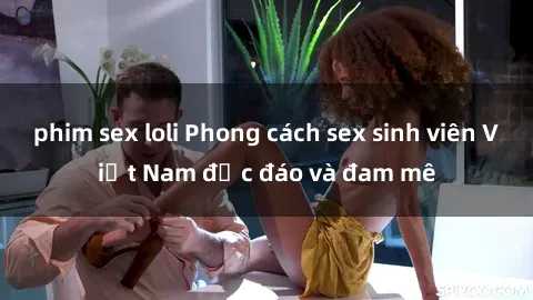 phim sex loli Phong cách sex sinh viên Việt Nam độc đáo và đam mê