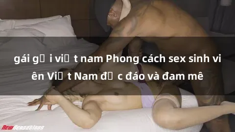gái gọi việt nam Phong cách sex sinh viên Việt Nam độc đáo và đam mê