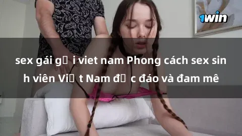 sex gái gọi viet nam Phong cách sex sinh viên Việt Nam độc đáo và đam mê